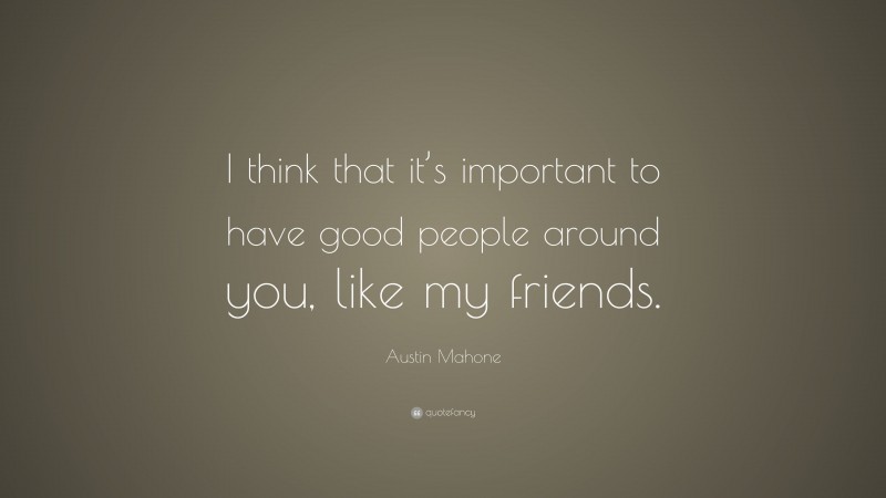 Austin Mahone Quote: “I think that it’s important to have good people around you, like my friends.”