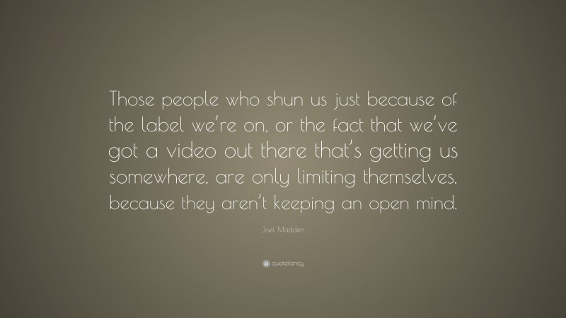 Joel Madden Quote: “Those people who shun us just because of the label we’re on, or the fact that we’ve got a video out there that’s getting us somewhere, are only limiting themselves, because they aren’t keeping an open mind.”