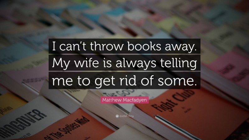 Matthew Macfadyen Quote: “I can’t throw books away. My wife is always telling me to get rid of some.”