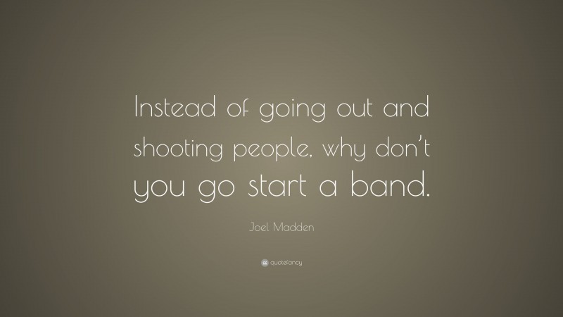Joel Madden Quote: “Instead of going out and shooting people, why don’t you go start a band.”