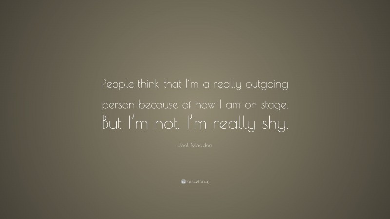 Joel Madden Quote: “People think that I’m a really outgoing person because of how I am on stage. But I’m not. I’m really shy.”