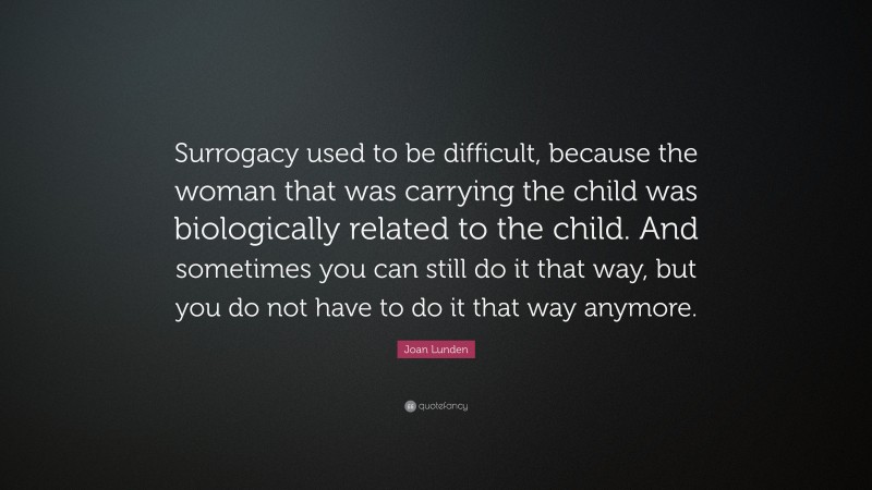 Joan Lunden Quote: “Surrogacy used to be difficult, because the woman that was carrying the child was biologically related to the child. And sometimes you can still do it that way, but you do not have to do it that way anymore.”