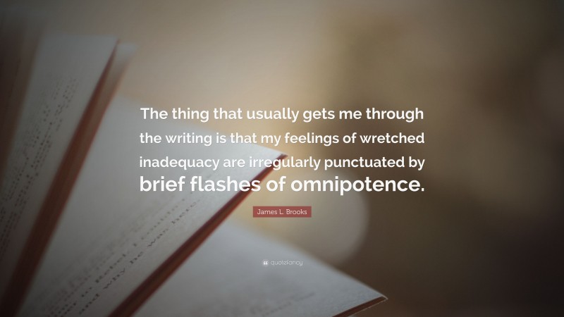 James L. Brooks Quote: “The thing that usually gets me through the writing is that my feelings of wretched inadequacy are irregularly punctuated by brief flashes of omnipotence.”