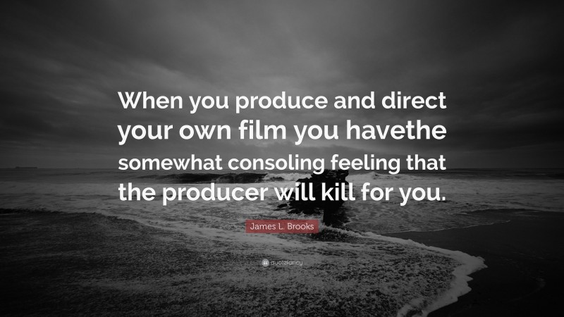 James L. Brooks Quote: “When you produce and direct your own film you havethe somewhat consoling feeling that the producer will kill for you.”