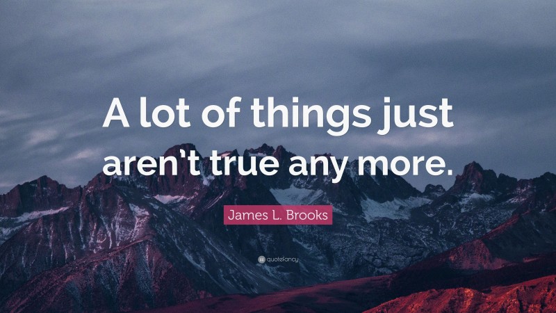 James L. Brooks Quote: “A lot of things just aren’t true any more.”