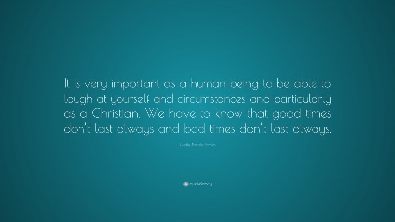 Yvette Nicole Brown Quote: “It is very important as a human being to be able to laugh at yourself and circumstances and particularly as a Christian. We have to know that good times don’t last always and bad times don’t last always.”