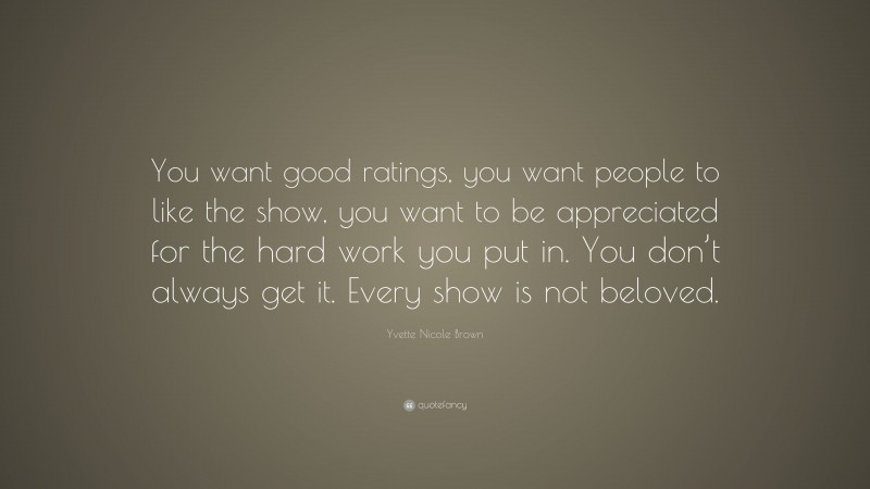 Yvette Nicole Brown Quote: “You want good ratings, you want people to like the show, you want to be appreciated for the hard work you put in. You don’t always get it. Every show is not beloved.”