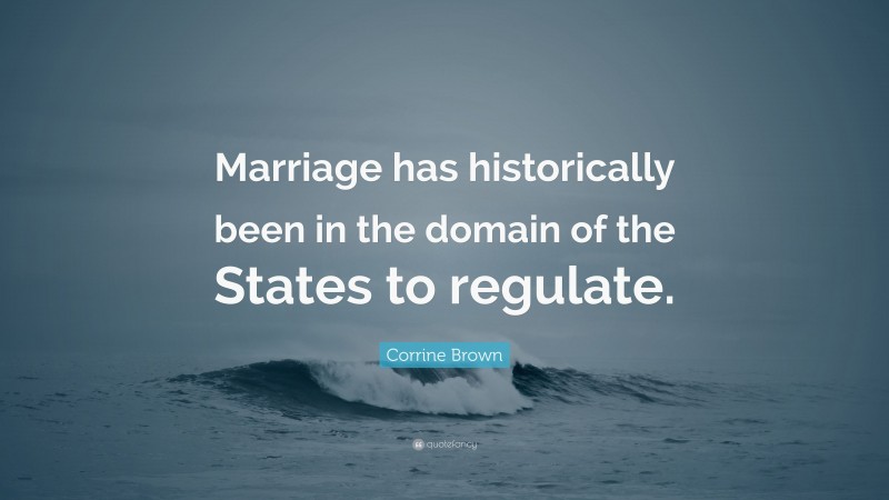 Corrine Brown Quote: “Marriage has historically been in the domain of the States to regulate.”