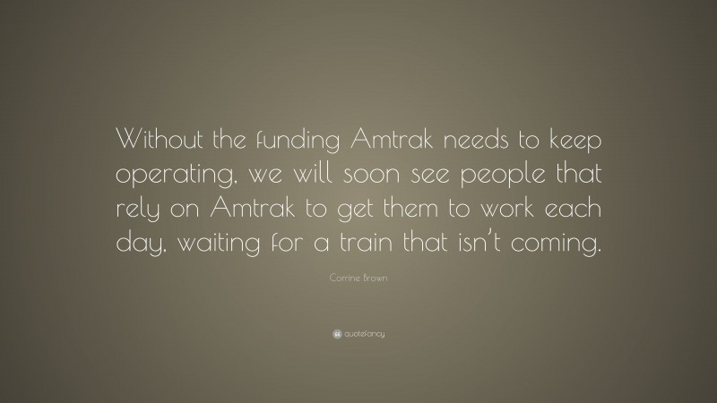 Corrine Brown Quote: “Without the funding Amtrak needs to keep operating, we will soon see people that rely on Amtrak to get them to work each day, waiting for a train that isn’t coming.”