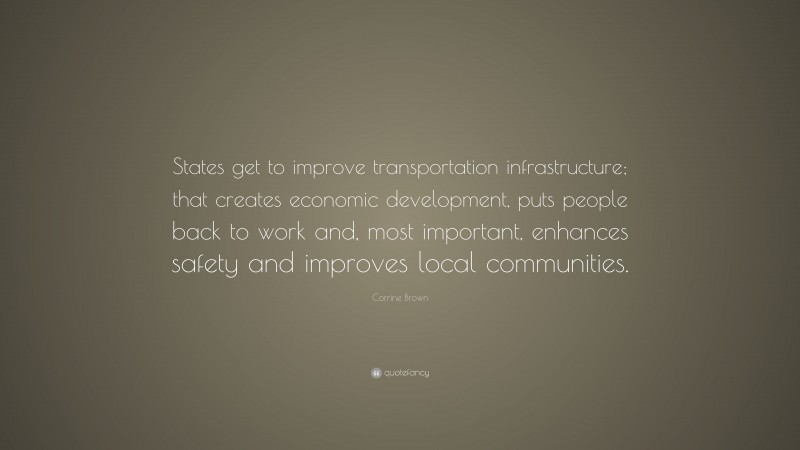 Corrine Brown Quote: “States get to improve transportation infrastructure; that creates economic development, puts people back to work and, most important, enhances safety and improves local communities.”