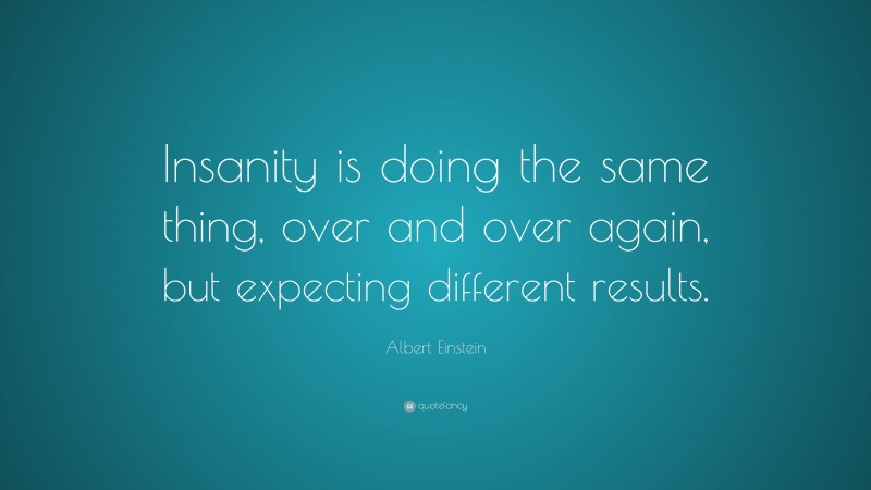 Albert Einstein Quote: “Insanity is doing the same thing, over and over again, but expecting different results.”