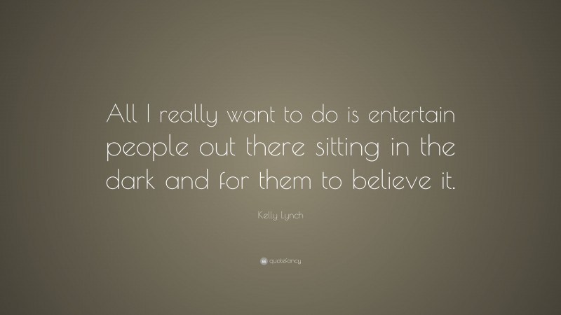 Kelly Lynch Quote: “All I really want to do is entertain people out there sitting in the dark and for them to believe it.”
