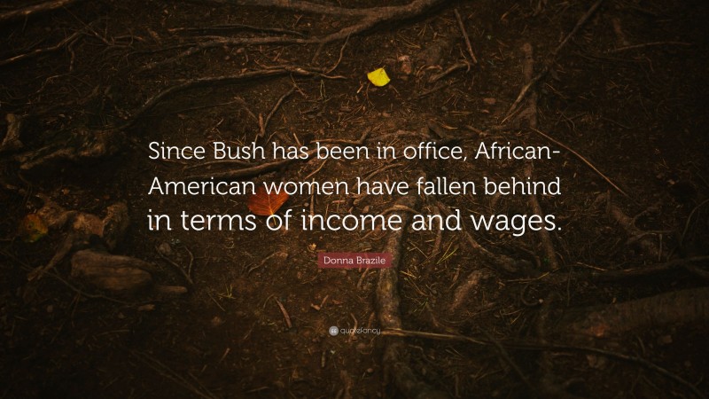 Donna Brazile Quote: “Since Bush has been in office, African-American women have fallen behind in terms of income and wages.”