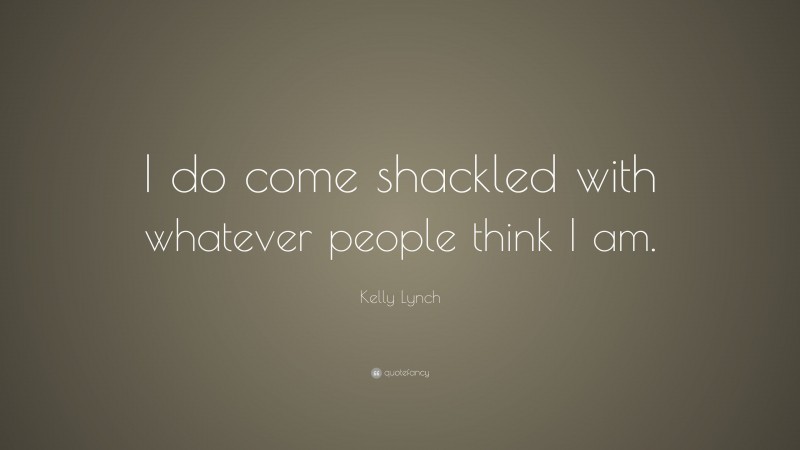 Kelly Lynch Quote: “I do come shackled with whatever people think I am.”