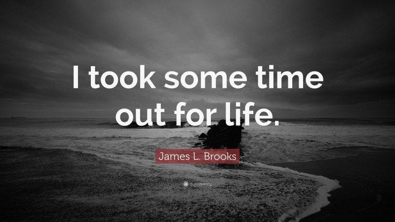 James L. Brooks Quote: “I took some time out for life.”