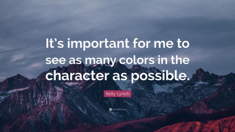 Kelly Lynch Quote: “It’s important for me to see as many colors in the character as possible.”