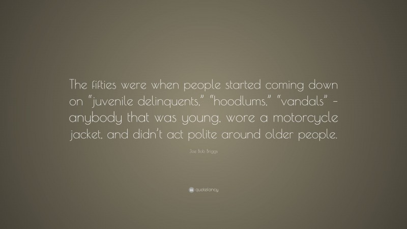 Joe Bob Briggs Quote: “The fifties were when people started coming down on “juvenile delinquents,” “hoodlums,” “vandals” – anybody that was young, wore a motorcycle jacket, and didn’t act polite around older people.”