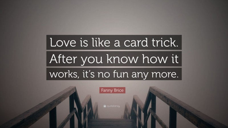 Fanny Brice Quote: “Love is like a card trick. After you know how it works, it’s no fun any more.”