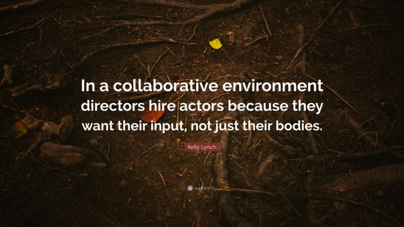 Kelly Lynch Quote: “In a collaborative environment directors hire actors because they want their input, not just their bodies.”