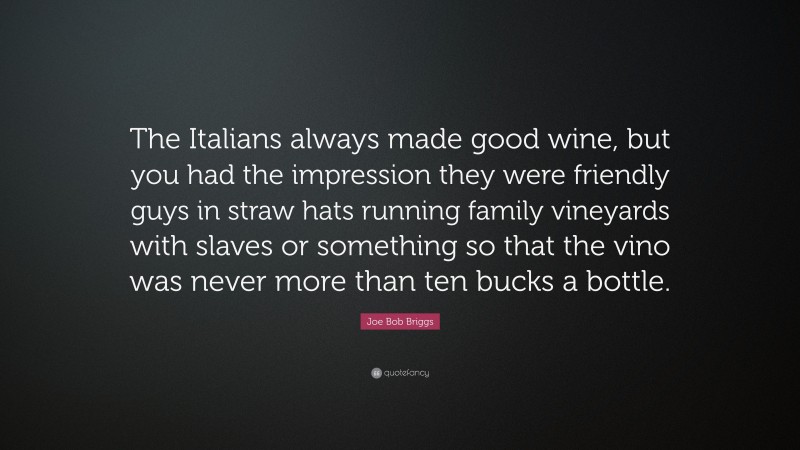 Joe Bob Briggs Quote: “The Italians always made good wine, but you had the impression they were friendly guys in straw hats running family vineyards with slaves or something so that the vino was never more than ten bucks a bottle.”