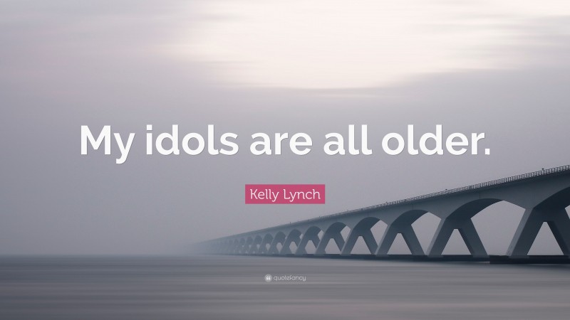 Kelly Lynch Quote: “My idols are all older.”