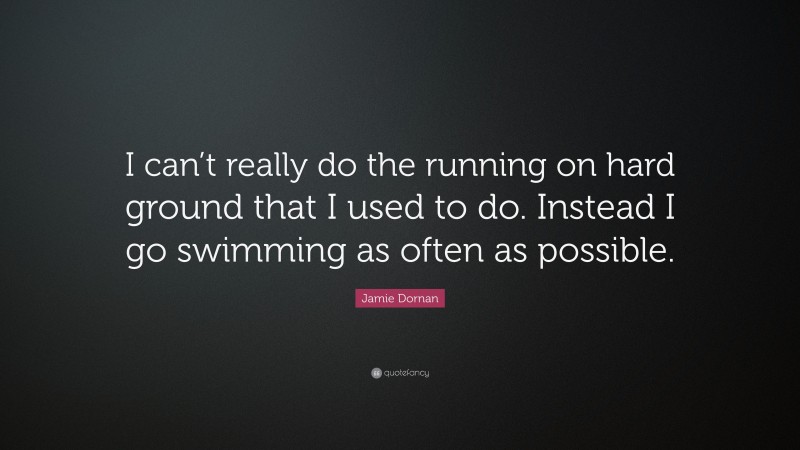 Jamie Dornan Quote: “I can’t really do the running on hard ground that I used to do. Instead I go swimming as often as possible.”