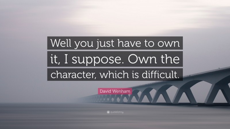 David Wenham Quote: “Well you just have to own it, I suppose. Own the character, which is difficult.”