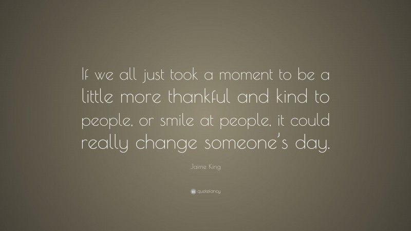 Jaime King Quote: “If we all just took a moment to be a little more thankful and kind to people, or smile at people, it could really change someone’s day.”