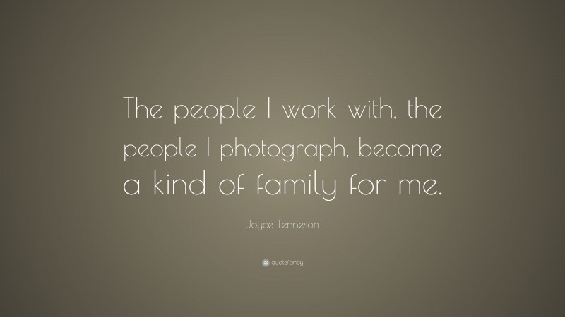 Joyce Tenneson Quote: “The people I work with, the people I photograph, become a kind of family for me.”