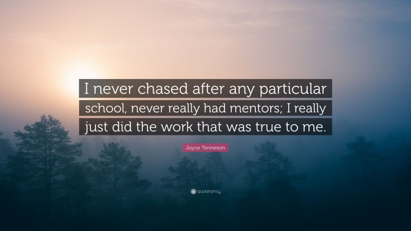 Joyce Tenneson Quote: “I never chased after any particular school, never really had mentors; I really just did the work that was true to me.”