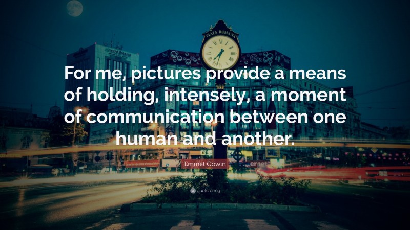 Emmet Gowin Quote: “For me, pictures provide a means of holding, intensely, a moment of communication between one human and another.”