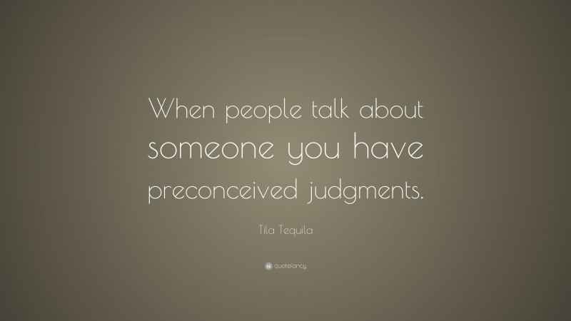 Tila Tequila Quote: “When people talk about someone you have preconceived judgments.”