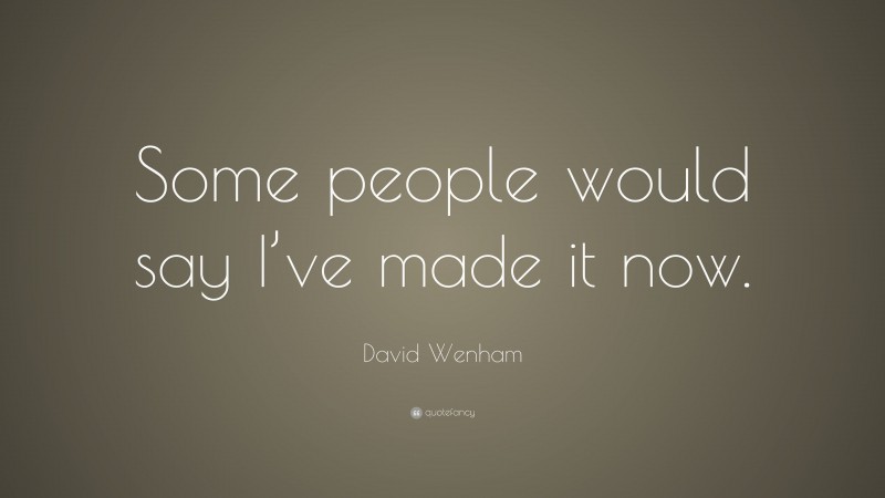 David Wenham Quote: “Some people would say I’ve made it now.”
