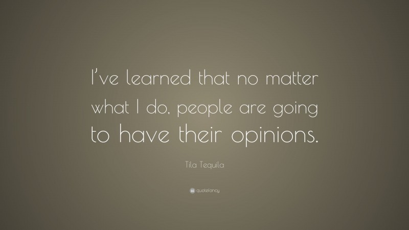 Tila Tequila Quote: “I’ve learned that no matter what I do, people are going to have their opinions.”
