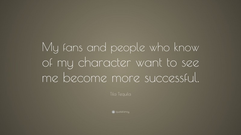 Tila Tequila Quote: “My fans and people who know of my character want to see me become more successful.”