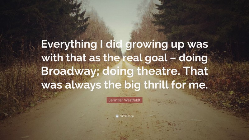 Jennifer Westfeldt Quote: “Everything I did growing up was with that as the real goal – doing Broadway; doing theatre. That was always the big thrill for me.”