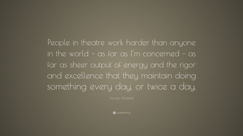 Jennifer Westfeldt Quote: “People in theatre work harder than anyone in the world – as far as I’m concerned – as far as sheer output of energy and the rigor and excellence that they maintain doing something every day, or twice a day.”