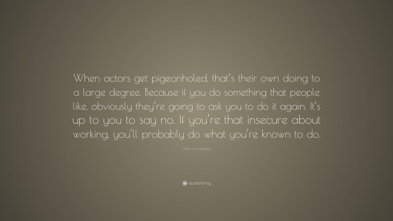 John Larroquette Quote: “When actors get pigeonholed, that’s their own doing to a large degree. Because if you do something that people like, obviously they’re going to ask you to do it again. It’s up to you to say no. If you’re that insecure about working, you’ll probably do what you’re known to do.”