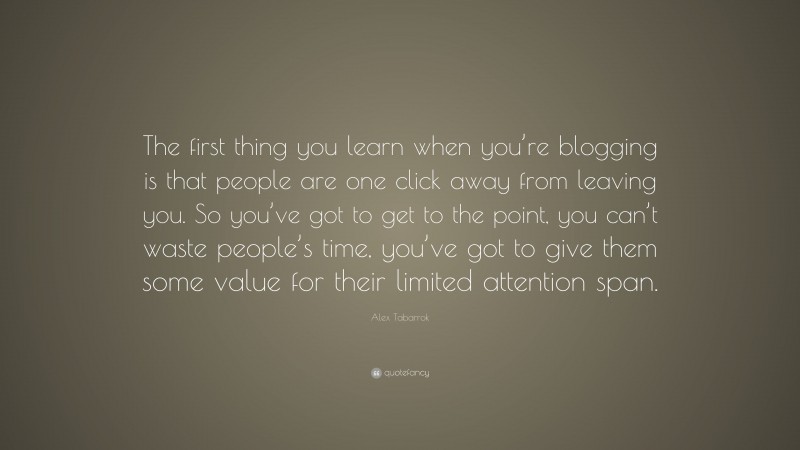Alex Tabarrok Quote: “The first thing you learn when you’re blogging is that people are one click away from leaving you. So you’ve got to get to the point, you can’t waste people’s time, you’ve got to give them some value for their limited attention span.”