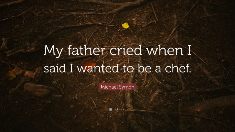 Michael Symon Quote: “My father cried when I said I wanted to be a chef.”