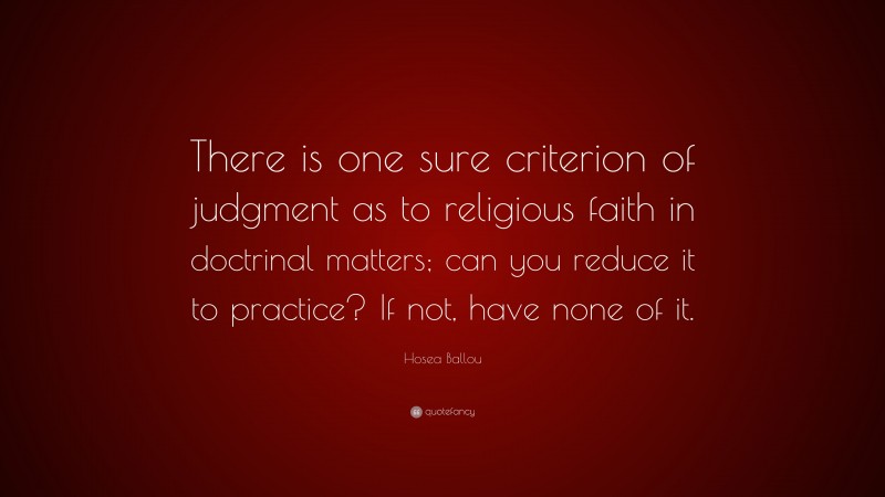 Hosea Ballou Quote: “There is one sure criterion of judgment as to religious faith in doctrinal matters; can you reduce it to practice? If not, have none of it.”
