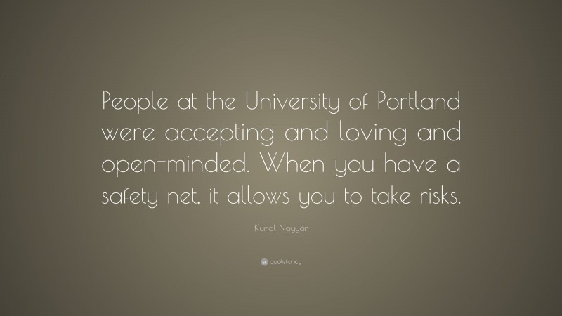 Kunal Nayyar Quote: “People at the University of Portland were accepting and loving and open-minded. When you have a safety net, it allows you to take risks.”