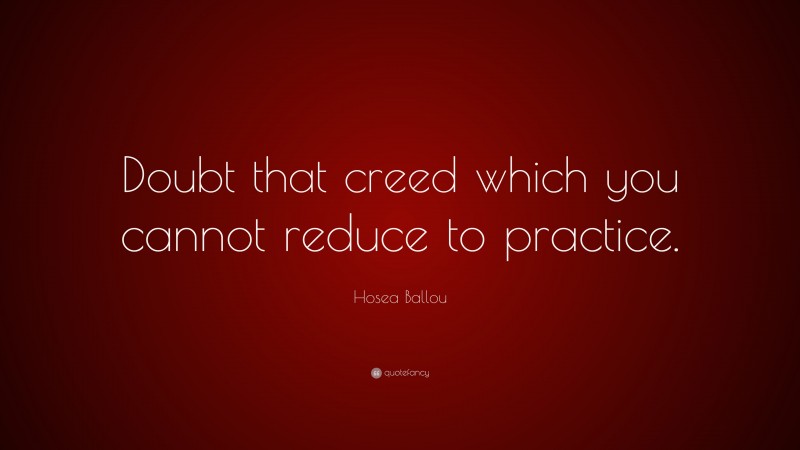 Hosea Ballou Quote: “Doubt that creed which you cannot reduce to practice.”
