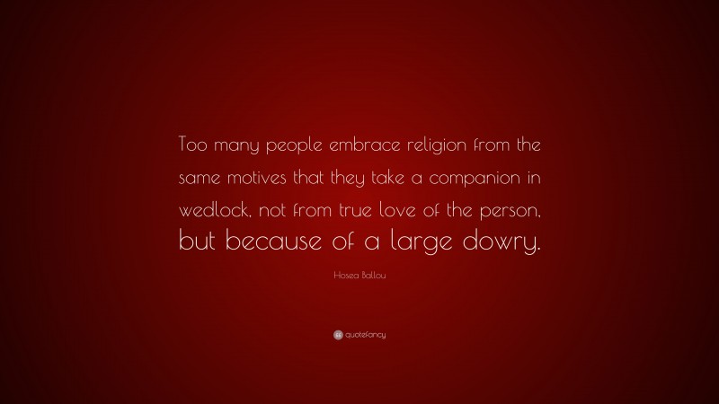Hosea Ballou Quote: “Too many people embrace religion from the same motives that they take a companion in wedlock, not from true love of the person, but because of a large dowry.”