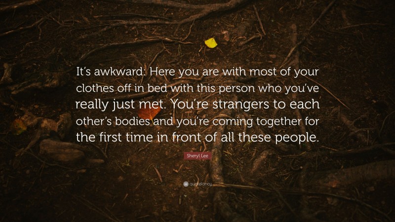 Sheryl Lee Quote: “It’s awkward: Here you are with most of your clothes off in bed with this person who you’ve really just met. You’re strangers to each other’s bodies and you’re coming together for the first time in front of all these people.”