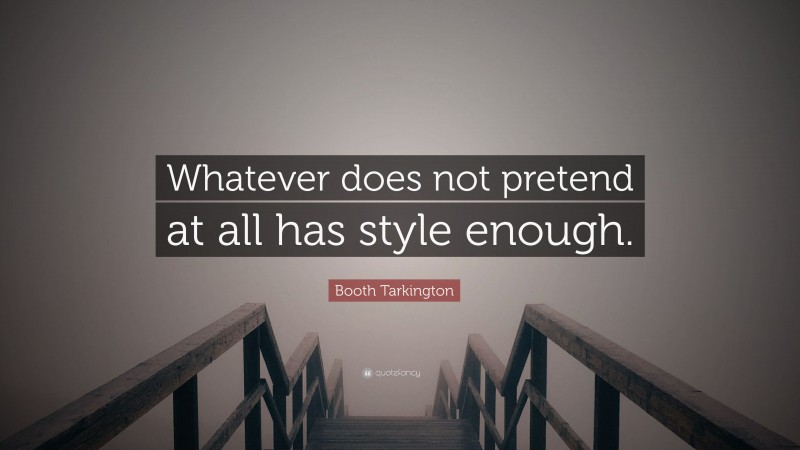 Booth Tarkington Quote: “Whatever does not pretend at all has style enough.”
