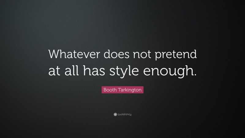 Booth Tarkington Quote: “Whatever does not pretend at all has style enough.”