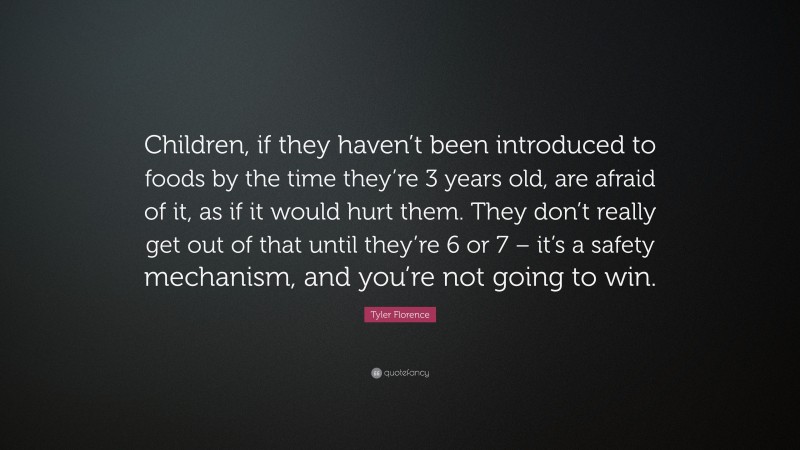 Tyler Florence Quote: “Children, if they haven’t been introduced to foods by the time they’re 3 years old, are afraid of it, as if it would hurt them. They don’t really get out of that until they’re 6 or 7 – it’s a safety mechanism, and you’re not going to win.”