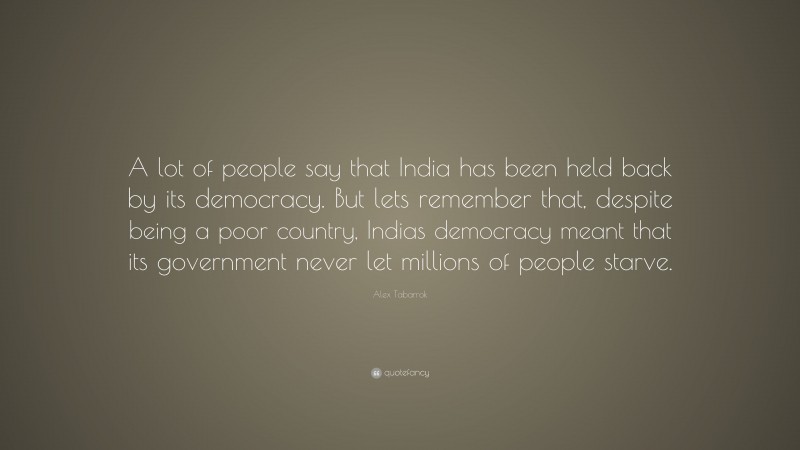 Alex Tabarrok Quote: “A lot of people say that India has been held back by its democracy. But lets remember that, despite being a poor country, Indias democracy meant that its government never let millions of people starve.”