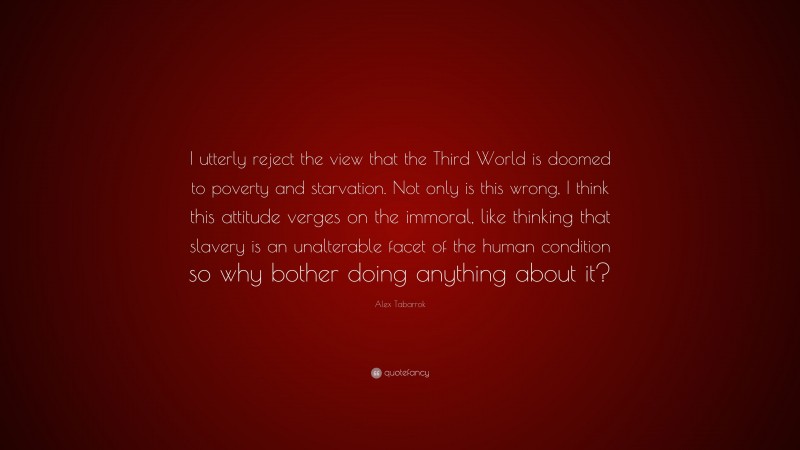 Alex Tabarrok Quote: “I utterly reject the view that the Third World is doomed to poverty and starvation. Not only is this wrong, I think this attitude verges on the immoral, like thinking that slavery is an unalterable facet of the human condition so why bother doing anything about it?”